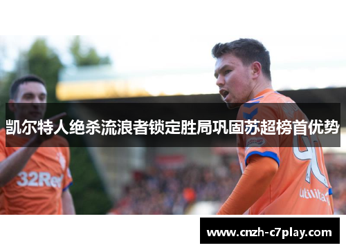 凯尔特人绝杀流浪者锁定胜局巩固苏超榜首优势 凯尔特人绝杀流浪者锁定胜局巩固苏超榜首优势