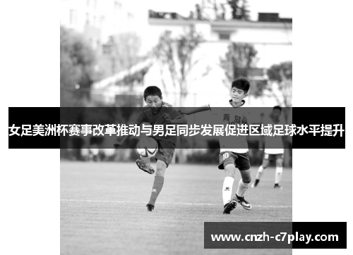 女足美洲杯赛事改革推动与男足同步发展促进区域足球水平提升