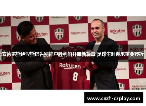 安德雷斯伊涅斯塔告别神户胜利船开启新篇章 足球生涯迎来重要转折