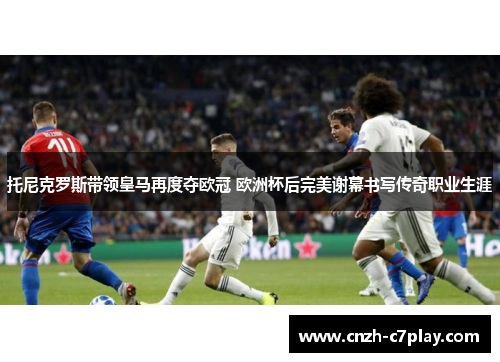 托尼克罗斯带领皇马再度夺欧冠 欧洲杯后完美谢幕书写传奇职业生涯