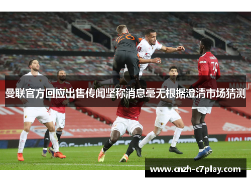曼联官方回应出售传闻坚称消息毫无根据澄清市场猜测