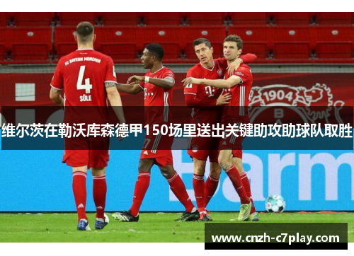 维尔茨在勒沃库森德甲150场里送出关键助攻助球队取胜 维尔茨在勒沃库森德甲150场里送出关键助攻助球队取胜