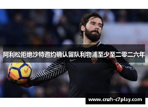 阿利松拒绝沙特邀约确认留队利物浦至少至二零二六年