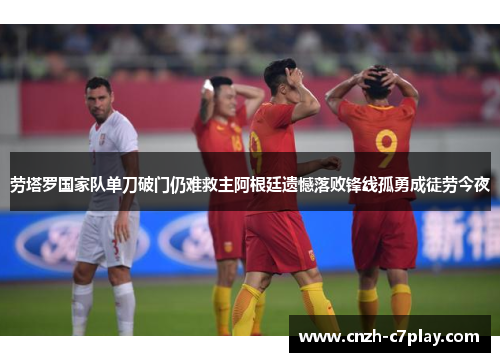 劳塔罗国家队单刀破门仍难救主阿根廷遗憾落败锋线孤勇成徒劳今夜 劳塔罗国家队单刀破门仍难救主阿根廷遗憾落败锋线孤勇成徒劳今夜