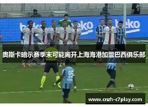 奥斯卡暗示赛季末可能离开上海海港加盟巴西俱乐部