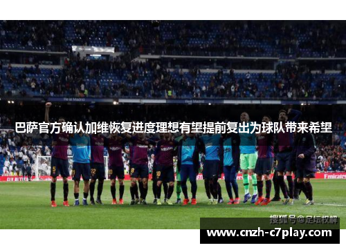 巴萨官方确认加维恢复进度理想有望提前复出为球队带来希望