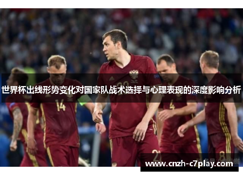 世界杯出线形势变化对国家队战术选择与心理表现的深度影响分析 世界杯出线形势变化对国家队战术选择与心理表现的深度影响分析