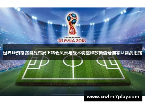 世界杯资格赛备战布局下转会风云与战术调整释放新信号国家队备战思路 世界杯资格赛备战布局下转会风云与战术调整释放新信号国家队备战思路