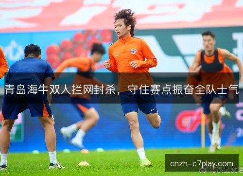 青岛海牛双人拦网封杀，守住赛点振奋全队士气